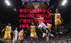 安信10彩票购彩-CBA23轮广厦对辽宁广厦对辽宁比赛2020赛季